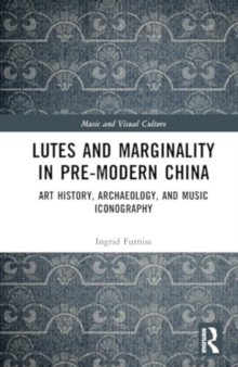 Lutes and Marginality in Pre-Modern China : Art History, Archaeology, and Music Iconography