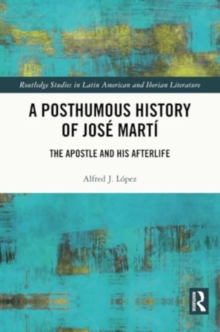 A Posthumous History of Jose Marti : The Apostle and his Afterlife