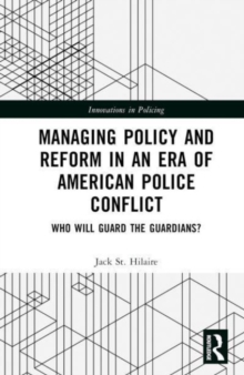 Managing Policy and Reform in an Era of American Police Conflict : Who Will Guard the Guardians?