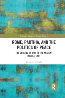 Rome, Parthia, and the Politics of Peace : The Origins of War in the Ancient Middle East