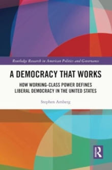 A Democracy That Works : How Working-Class Power Defines Liberal Democracy in the United States