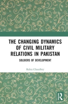 The Changing Dynamics of Civil Military Relations in Pakistan : Soldiers of Development