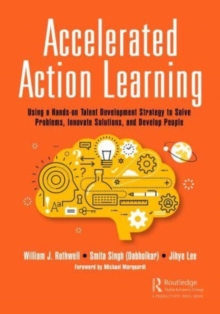 Accelerated Action Learning : Using a Hands-on Talent Development Strategy to Solve Problems, Innovate Solutions, and Develop People
