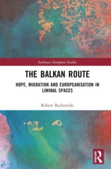 The Balkan Route : Hope, Migration and Europeanisation in Liminal Spaces