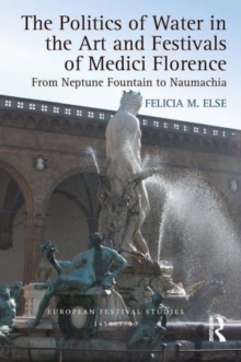The Politics of Water in the Art and Festivals of Medici Florence : From Neptune Fountain to Naumachia