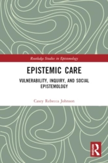 Epistemic Care : Vulnerability, Inquiry, and Social Epistemology