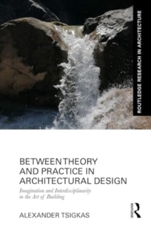 Between Theory and Practice in Architectural Design : Imagination and Interdisciplinarity in the Art of Building