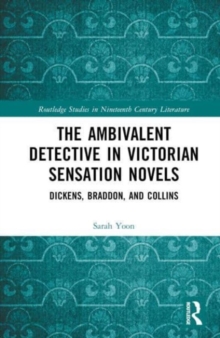 The Ambivalent Detective in Victorian Sensation Novels : Dickens, Braddon, and Collins