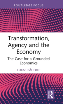 Transformation, Agency and the Economy : The Case for a Grounded Economics