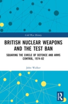 British Nuclear Weapons and the Test Ban : Squaring the Circle of Defence and Arms Control, 1974-82