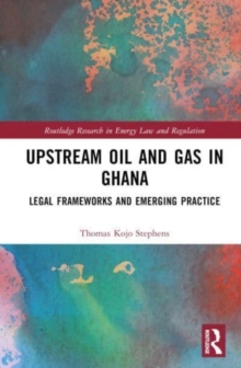 Upstream Oil and Gas in Ghana : Legal Frameworks and Emerging Practice