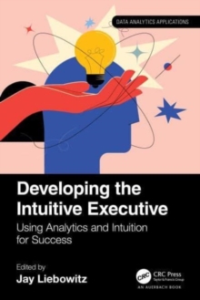 Developing the Intuitive Executive : Using Analytics and Intuition for Success