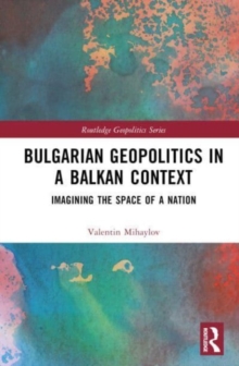 Bulgarian Geopolitics in a Balkan Context : Imagining the Space of a Nation