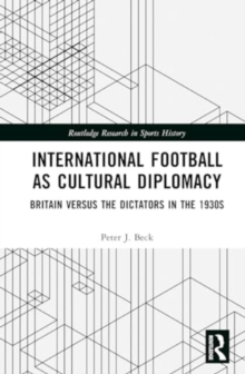 International Football as Cultural Diplomacy : Britain Versus the Dictators in the 1930s