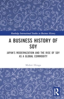 A Business History of Soy : Japan’s Modernization and the Rise of Soy as a Global Commodity