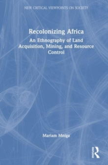 Recolonizing Africa : An Ethnography of Land Acquisition, Mining, and Resource Control