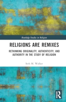 Religions Are Remixes : Rethinking Originality, Authenticity, and Authority in the Study of Religion