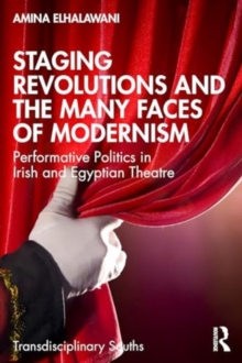 Staging Revolutions and the Many Faces of Modernism : Performing Politics in Irish and Egyptian Theatre