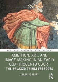Ambition, Art, and Image-Making in an Early Quattrocento Court : The Palazzo Trinci Frescoes