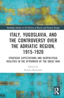 Italy, Yugoslavia, and the Controversy over the Adriatic Region, 1915-1920 : Strategic Expectations and Geopolitical Realities in the Aftermath of the Great War