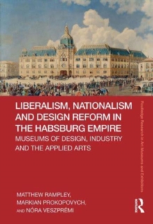 Liberalism, Nationalism and Design Reform in the Habsburg Empire : Museums of Design, Industry and the Applied Arts