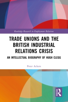 Trade Unions and the British Industrial Relations Crisis : An Intellectual Biography of Hugh Clegg