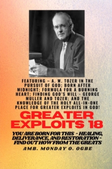 Greater Exploits - 18  Featuring - A. W. Tozer in The Pursuit of God; Born After Midnight;.. : Formula for a Burning Heart; Finding God's Will - George Muller and Tozer; and The Knowledge of the Holy
