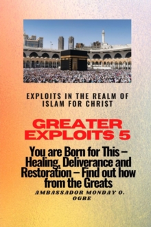 Greater Exploits 5 - Exploits in the Realm of Islam for Christ : You are Born for This - Healing, Deliverance and Restoration - Find out how from the Greats