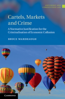 Cartels, Markets and Crime : A Normative Justification for the Criminalisation of Economic Collusion