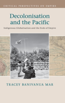Decolonisation and the Pacific : Indigenous Globalisation and the Ends of Empire