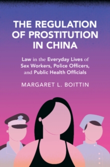 The Regulation of Prostitution in China : Law in the Everyday Lives of Sex Workers, Police Officers, and Public Health Officials