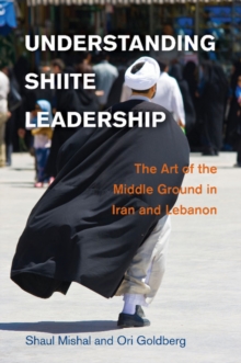 Understanding Shiite Leadership : The Art of the Middle Ground in Iran and Lebanon