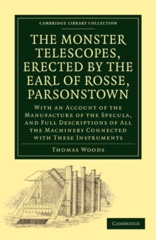 The Monster Telescopes, Erected by the Earl of Rosse, Parsonstown : With an Account of the Manufacture of the Specula, and Full Descriptions of All the Machinery Connected with These Instruments