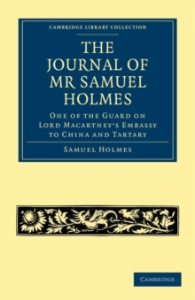 The Journal of Mr Samuel Holmes, Serjeant-Major of the XIth Light Dragoons, During his Attendance, as One of the Guard on Lord Macartney's Embassy to China and Tartary