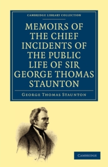Memoirs of the Chief Incidents of the Public Life of Sir George Thomas Staunton, Bart., Hon. D.C.L. of Oxford : One of the King's Commissioners to the Court of Pekin, and Afterwards for Some Time Memb