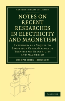 Notes on Recent Researches in Electricity and Magnetism : Intended as a Sequel to Professor Clerk-Maxwell's Treatise on Electricity and Magnetism