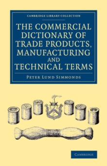 The Commercial Dictionary of Trade Products, Manufacturing and Technical Terms : With a Definition of the Moneys, Weights, and Measures, of All Countries, Reduced to the British Standard