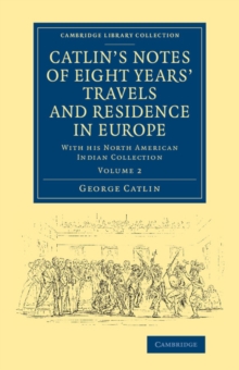 Catlin's Notes of Eight Years' Travels and Residence in Europe: Volume 2 : With his North American Indian Collection