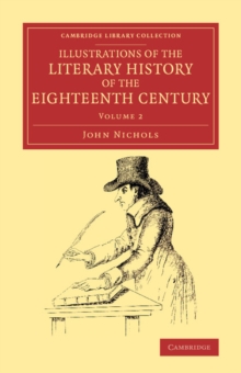 Illustrations of the Literary History of the Eighteenth Century : Consisting of Authentic Memoirs and Original Letters of Eminent Persons, and Intended as a Sequel to the Literary Anecdotes