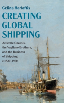 Creating Global Shipping : Aristotle Onassis, the Vagliano Brothers, and the Business of Shipping, c.1820-1970