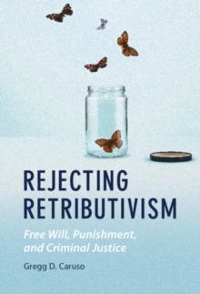 Rejecting Retributivism : Free Will, Punishment, and Criminal Justice