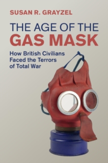 The Age of the Gas Mask : How British Civilians Faced the Terrors of Total War