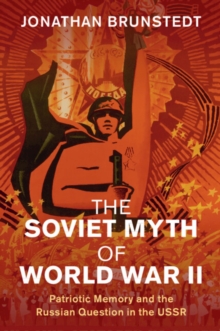 The Soviet Myth of World War II : Patriotic Memory and the Russian Question in the USSR