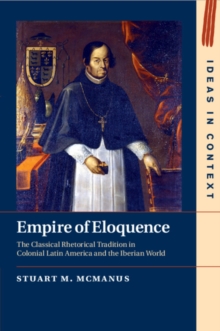 Empire of Eloquence : The Classical Rhetorical Tradition in Colonial Latin America and the Iberian World