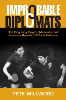 Improbable Diplomats : How Ping-Pong Players, Musicians, and Scientists Remade US-China Relations