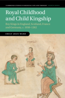 Royal Childhood and Child Kingship : Boy Kings in England, Scotland, France and Germany, c. 1050-1262