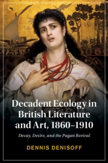 Decadent Ecology in British Literature and Art, 1860–1910 : Decay, Desire, and the Pagan Revival