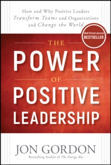 The Power of Positive Leadership : How and Why Positive Leaders Transform Teams and Organizations and Change the World