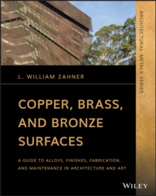 Copper, Brass, and Bronze Surfaces : A Guide to Alloys, Finishes, Fabrication, and Maintenance in Architecture and Art