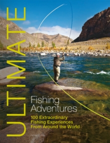 Ultimate Fishing Adventures : 100 Extraordinary Fishing Experiences from Around the World